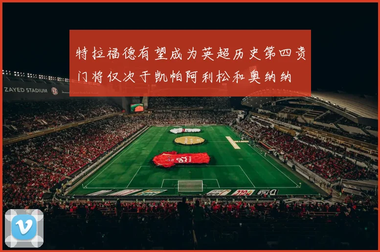 特拉福德有望成为英超历史第四贵门将仅次于凯帕阿利松和奥纳纳