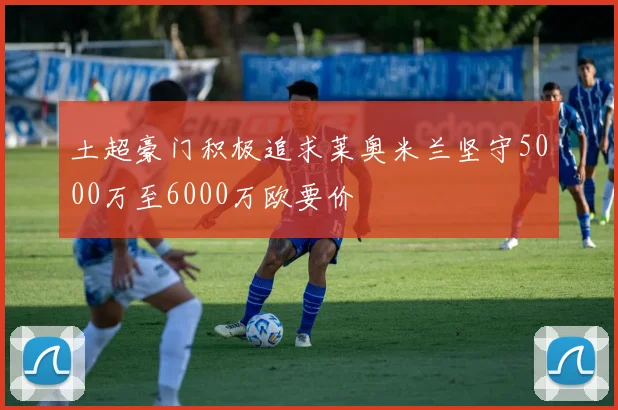 土超豪门积极追求莱奥米兰坚守5000万至6000万欧要价