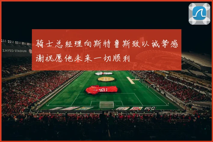骑士总经理向斯特鲁斯致以诚挚感谢祝愿他未来一切顺利