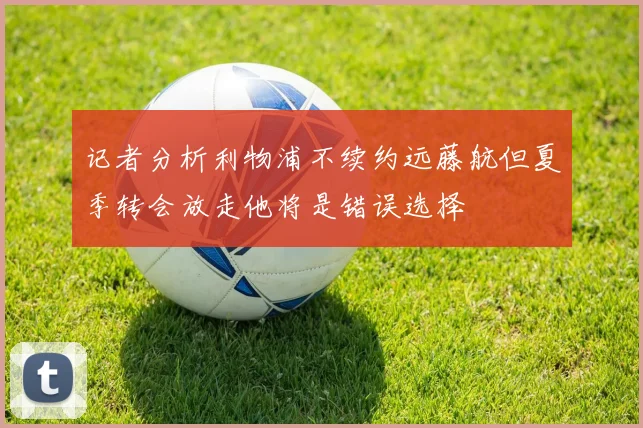 记者分析利物浦不续约远藤航但夏季转会放走他将是错误选择