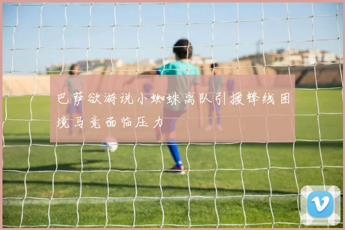 巴萨欲游说小蜘蛛离队引援锋线困境马竞面临压力